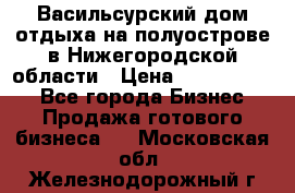 Васильсурский дом отдыха на полуострове в Нижегородской области › Цена ­ 30 000 000 - Все города Бизнес » Продажа готового бизнеса   . Московская обл.,Железнодорожный г.